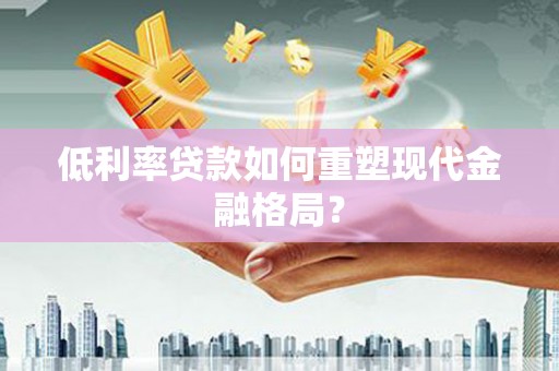琼中低利率贷款如何重塑现代金融格局？