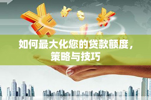 琼中如何最大化您的贷款额度，策略与技巧