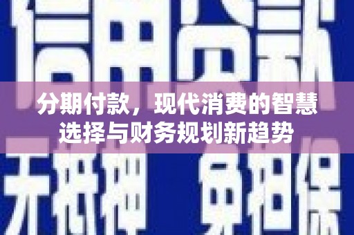 琼中分期付款，现代消费的智慧选择与财务规划新趋势