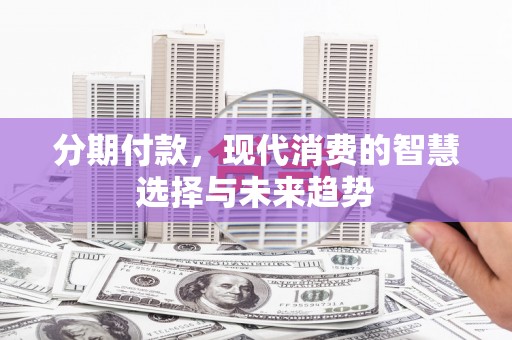 琼中分期付款，现代消费的智慧选择与未来趋势