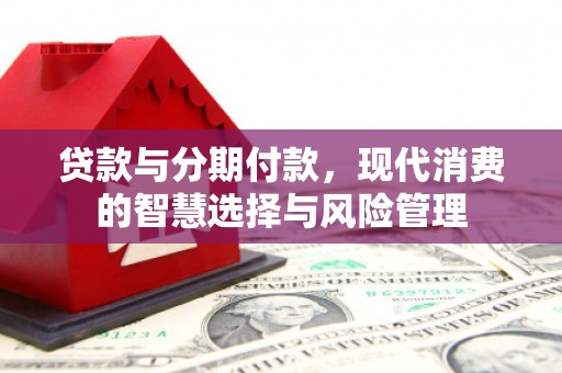 琼中贷款与分期付款，现代消费的智慧选择与风险管理