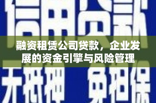 琼中融资租赁公司贷款，企业发展的资金引擎与风险管理