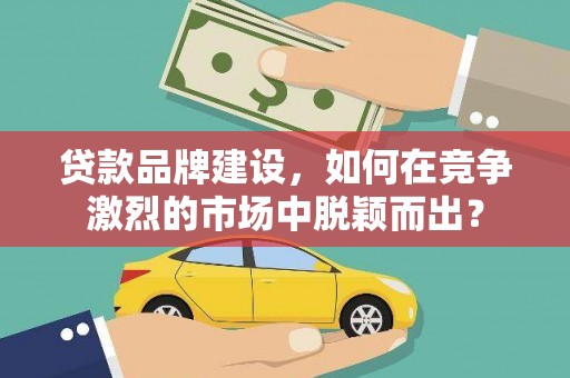 琼中贷款品牌建设，如何在竞争激烈的市场中脱颖而出？