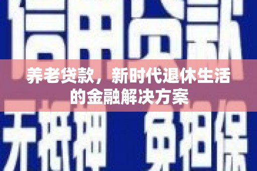 琼中养老贷款，新时代退休生活的金融解决方案