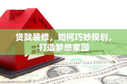 琼中贷款装修，如何巧妙规划，打造梦想家园
