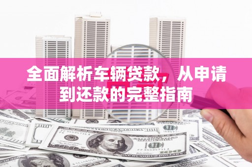 琼中全面解析车辆贷款，从申请到还款的完整指南