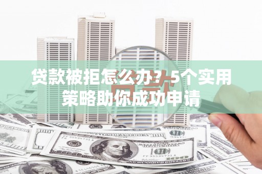 琼中贷款被拒怎么办？5个实用策略助你成功申请