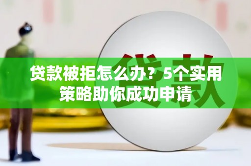 琼中贷款被拒怎么办？5个实用策略助你成功申请