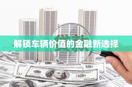 琼中解锁车辆价值的金融新选择