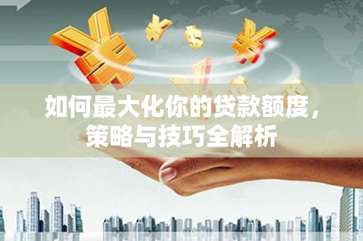 琼中如何最大化你的贷款额度，策略与技巧全解析