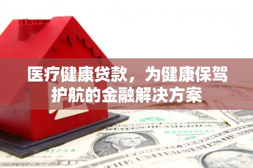 琼中医疗健康贷款，为健康保驾护航的金融解决方案