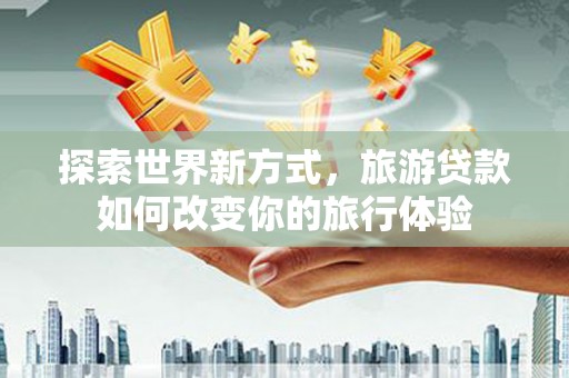 琼中探索世界新方式，旅游贷款如何改变你的旅行体验