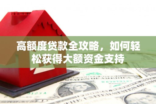 琼中高额度贷款全攻略，如何轻松获得大额资金支持