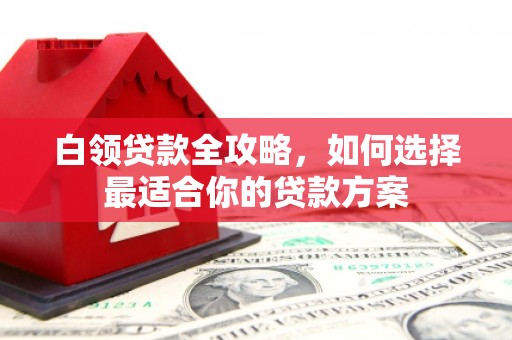 琼中白领贷款全攻略，如何选择最适合你的贷款方案