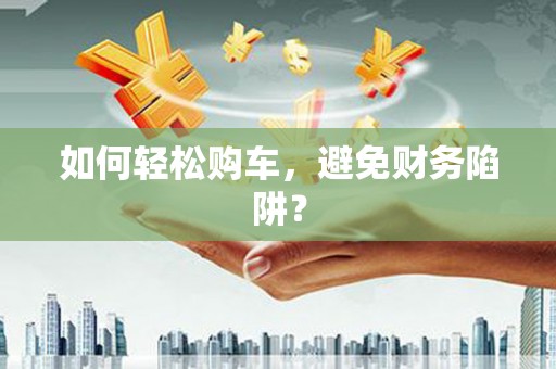 琼中如何轻松购车，避免财务陷阱？