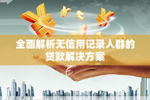琼中全面解析无信用记录人群的贷款解决方案