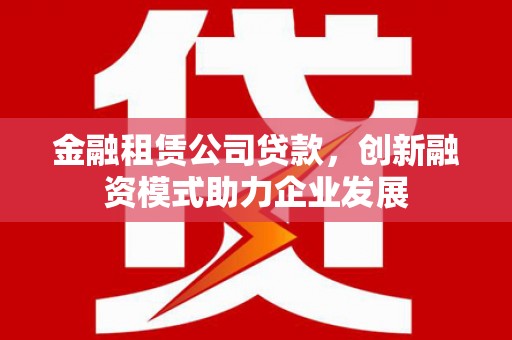 琼中金融租赁公司贷款，创新融资模式助力企业发展