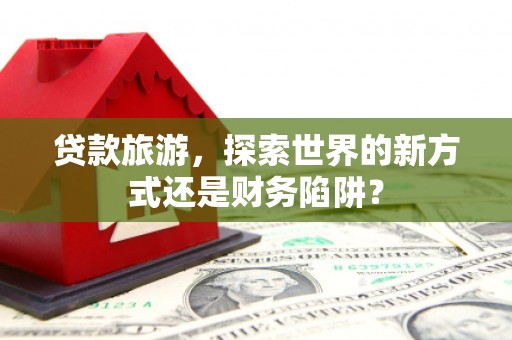 琼中贷款旅游，探索世界的新方式还是财务陷阱？