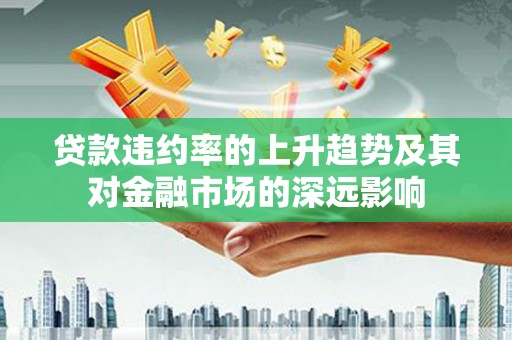 琼中贷款违约率的上升趋势及其对金融市场的深远影响